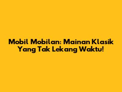 Mobil Mobilan: Mainan Klasik Yang Tak Lekang Waktu!