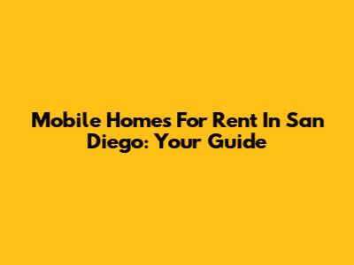 Mobile Homes For Rent In San Diego: Your Guide