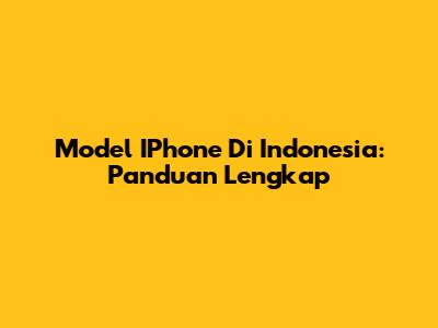 Model IPhone Di Indonesia: Panduan Lengkap