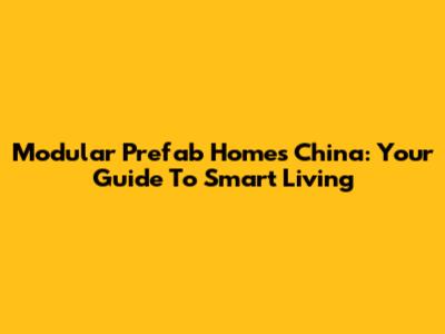 Modular Prefab Homes China: Your Guide To Smart Living