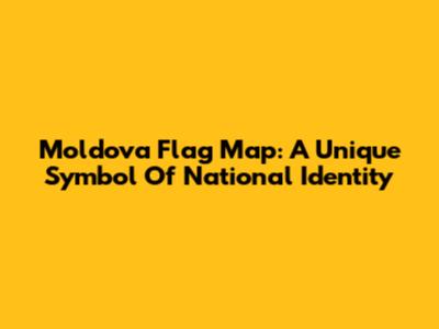 Moldova Flag Map: A Unique Symbol Of National Identity