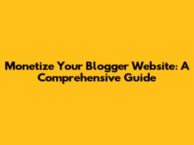 Monetize Your Blogger Website: A Comprehensive Guide