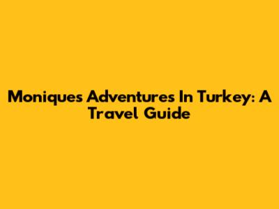 Monique's Adventures In Turkey: A Travel Guide