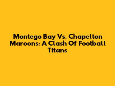 Montego Bay Vs. Chapelton Maroons: A Clash Of Football Titans