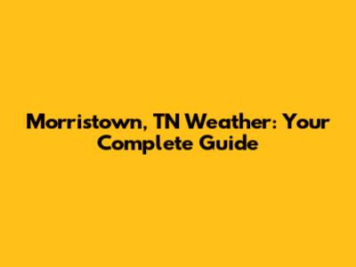 Morristown, TN Weather: Your Complete Guide