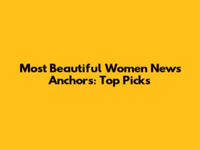 Most Beautiful Women News Anchors: Top Picks