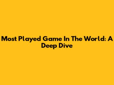 Most Played Game In The World: A Deep Dive