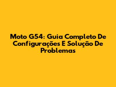Moto G54: Guia Completo De Configurações E Solução De Problemas