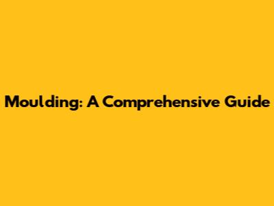 Moulding: A Comprehensive Guide