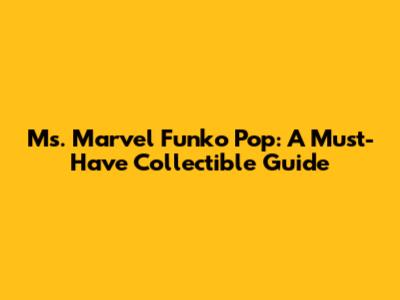 Ms. Marvel Funko Pop: A Must-Have Collectible Guide