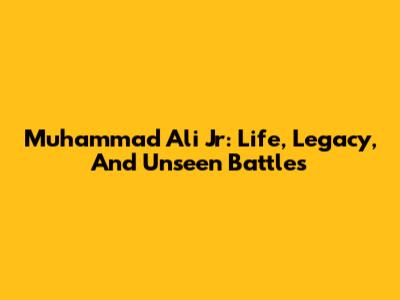 Muhammad Ali Jr: Life, Legacy, And Unseen Battles