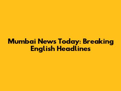 Mumbai News Today: Breaking English Headlines