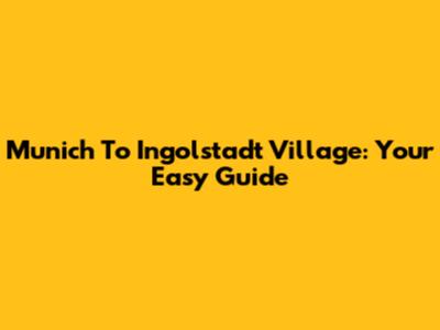 Munich To Ingolstadt Village: Your Easy Guide