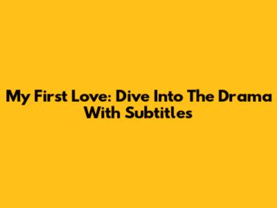 My First Love: Dive Into The Drama With Subtitles