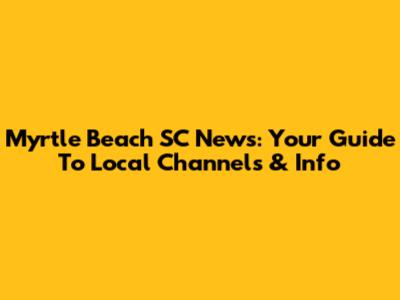 Myrtle Beach SC News: Your Guide To Local Channels & Info