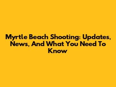 Myrtle Beach Shooting: Updates, News, And What You Need To Know