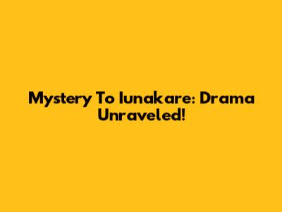 Mystery To Iunakare: Drama Unraveled!