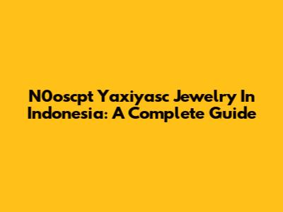 N0oscpt Yaxiyasc Jewelry In Indonesia: A Complete Guide