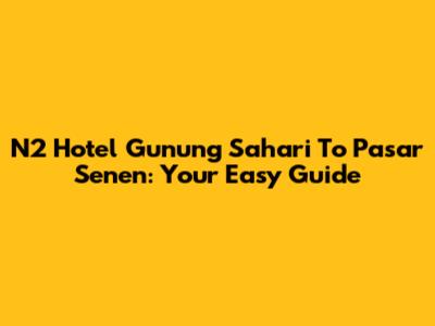 N2 Hotel Gunung Sahari To Pasar Senen: Your Easy Guide
