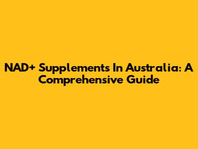 NAD+ Supplements In Australia: A Comprehensive Guide
