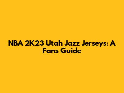 NBA 2K23 Utah Jazz Jerseys: A Fan's Guide