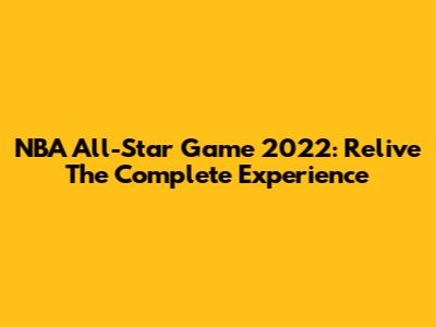 NBA All-Star Game 2022: Relive The Complete Experience