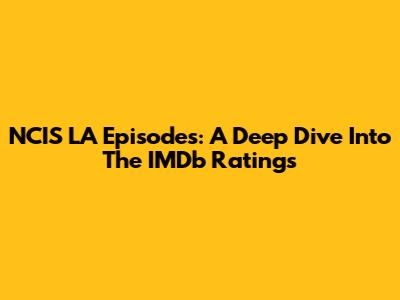 NCIS LA Episodes: A Deep Dive Into The IMDb Ratings