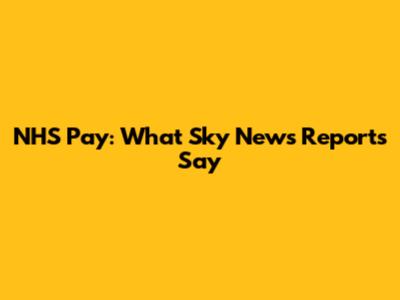 NHS Pay: What Sky News Reports Say