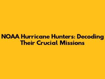 NOAA Hurricane Hunters: Decoding Their Crucial Missions