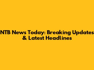 NTB News Today: Breaking Updates & Latest Headlines