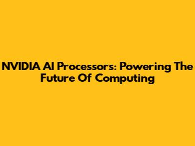 NVIDIA AI Processors: Powering The Future Of Computing