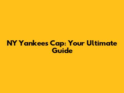 NY Yankees Cap: Your Ultimate Guide