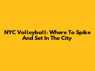 NYC Volleyball: Where To Spike And Set In The City