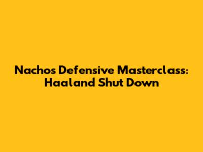 Nacho's Defensive Masterclass: Haaland Shut Down