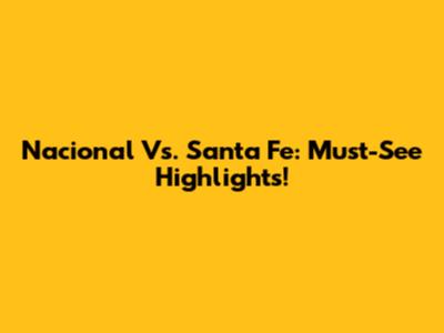 Nacional Vs. Santa Fe: Must-See Highlights!