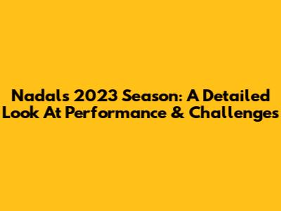 Nadal's 2023 Season: A Detailed Look At Performance & Challenges