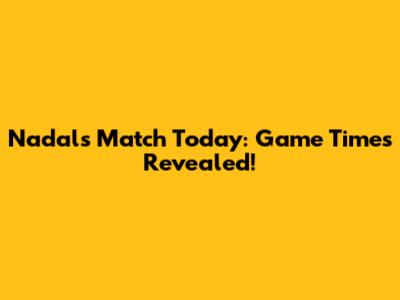 Nadal's Match Today: Game Times Revealed!