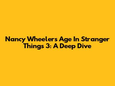 Nancy Wheeler's Age In Stranger Things 3: A Deep Dive