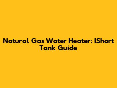 Natural Gas Water Heater: IShort Tank Guide