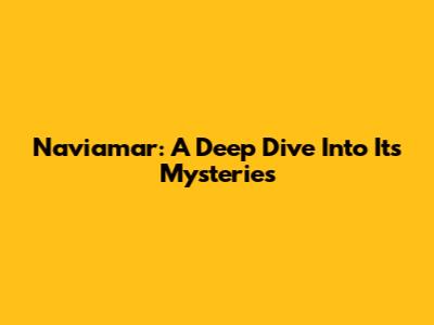 Naviamar: A Deep Dive Into Its Mysteries