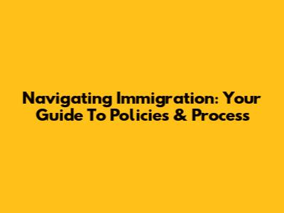 Navigating Immigration: Your Guide To Policies & Process