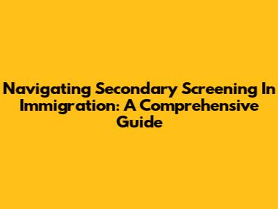 Navigating Secondary Screening In Immigration: A Comprehensive Guide