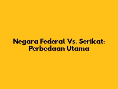 Negara Federal Vs. Serikat: Perbedaan Utama