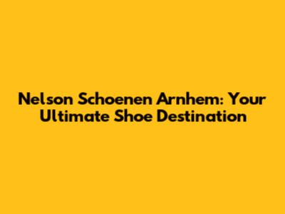 Nelson Schoenen Arnhem: Your Ultimate Shoe Destination