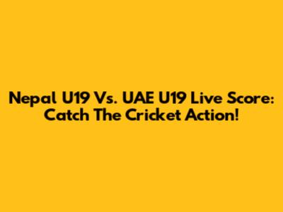Nepal U19 Vs. UAE U19 Live Score: Catch The Cricket Action!