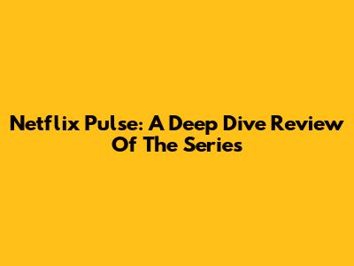 Netflix Pulse: A Deep Dive Review Of The Series