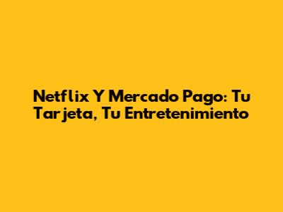 Netflix Y Mercado Pago: Tu Tarjeta, Tu Entretenimiento