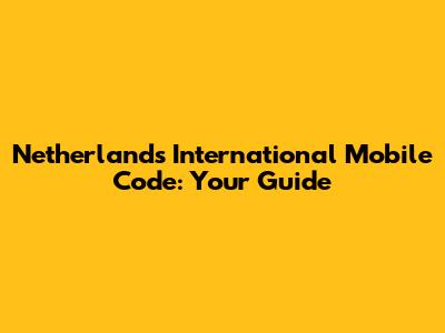 Netherlands International Mobile Code: Your Guide