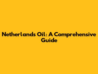 Netherlands Oil: A Comprehensive Guide