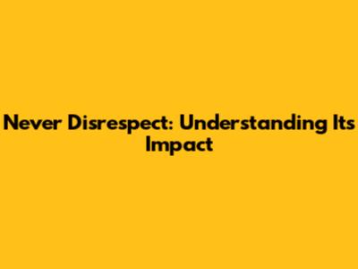 Never Disrespect: Understanding Its Impact